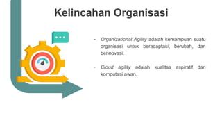 Kelincahan Organisasi
- Organizational Agility adalah kemampuan suatu
organisasi untuk beradaptasi, berubah, dan
berinovasi.
- Cloud agility adalah kualitas aspiratif dari
komputasi awan.
 