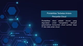 Portabilitas Terbatas Antara
Penyedia Cloud
Portabilitas disini adalah ukuran yang
digunakan untuk mengetahui dampak
perpindahan konsumen cloud sumber daya
IT dan data antar cloud.
 
