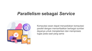 Parallelism sebagai Service
Komputasi awan dapat menyediakan komputasi
paralel dengan memanfaatkan berbagai sumber
dayanya untuk menjalankan dan memproses
tugas pada saat yang sama
 