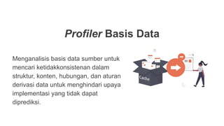 Profiler Basis Data
Menganalisis basis data sumber untuk
mencari ketidakkonsistenan dalam
struktur, konten, hubungan, dan aturan
derivasi data untuk menghindari upaya
implementasi yang tidak dapat
diprediksi.
 