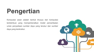 Pengertian
Komputasi awan adalah bentuk khusus dari komputasi
terdistribusi yang memperkenalkan model pemanfaatan
untuk penyediaan sumber daya yang terukur dan sumber
daya yang terstruktur.
 
