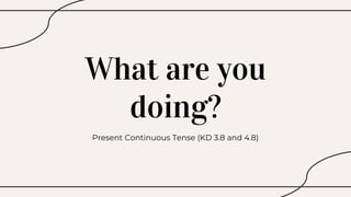 What are you
doing?
Present Continuous Tense (KD 3.8 and 4.8)
 