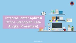 Integrasi antar aplikasi
Office (Pengolah Kata,
Angka, Presentasi).
Firqih Eka Iswara,S.Pd
 