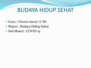 BUDAYA HIDUP SEHAT
 Guru : Chozin Asrori, S. Pd
 Materi : Budaya Hidup Sehat
 Sub Materi : COVID 19
 