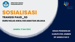 SOSIALISASI
GURU KELAS AWAL KECAMATAN ARJASA
TRANSISI PAUD_SD
DIREKTORAT DIKDAS
KEMENDIBUDRISTEK
DINAS PENDIDIKAN
KABUPATEN JEMBER
GP ANGKATAN 3
JEMBER, 17 Mei 2023
 