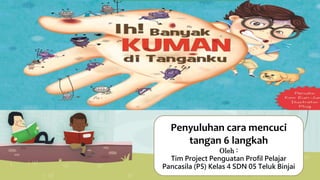 Penyuluhan cara mencuci
tangan 6 langkah
Oleh :
Tim Project Penguatan Profil Pelajar
Pancasila (P5) Kelas 4 SDN 05 Teluk Binjai
 