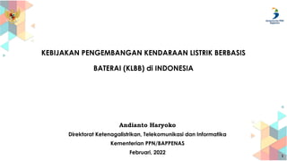 KEBIJAKAN PENGEMBANGAN KENDARAAN LISTRIK BERBASIS
BATERAI (KLBB) di INDONESIA
1
Andianto Haryoko
Direktorat Ketenagalistrikan, Telekomunikasi dan Informatika
Kementerian PPN/BAPPENAS
Februari, 2022
 