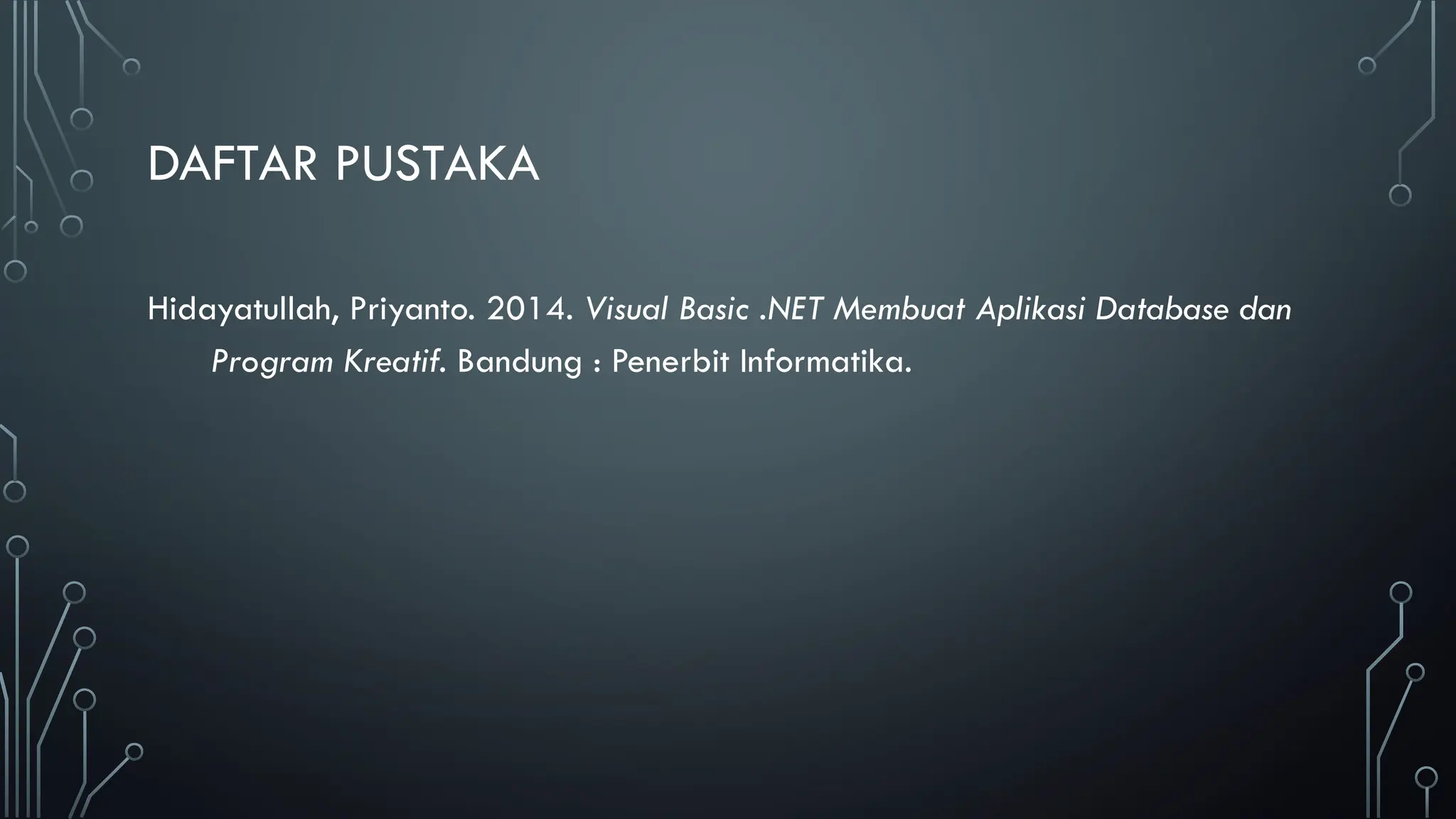 DAFTAR PUSTAKA
Hidayatullah, Priyanto. 2014. Visual Basic .NET Membuat Aplikasi Database dan
Program Kreatif. Bandung : Penerbit Informatika.
 