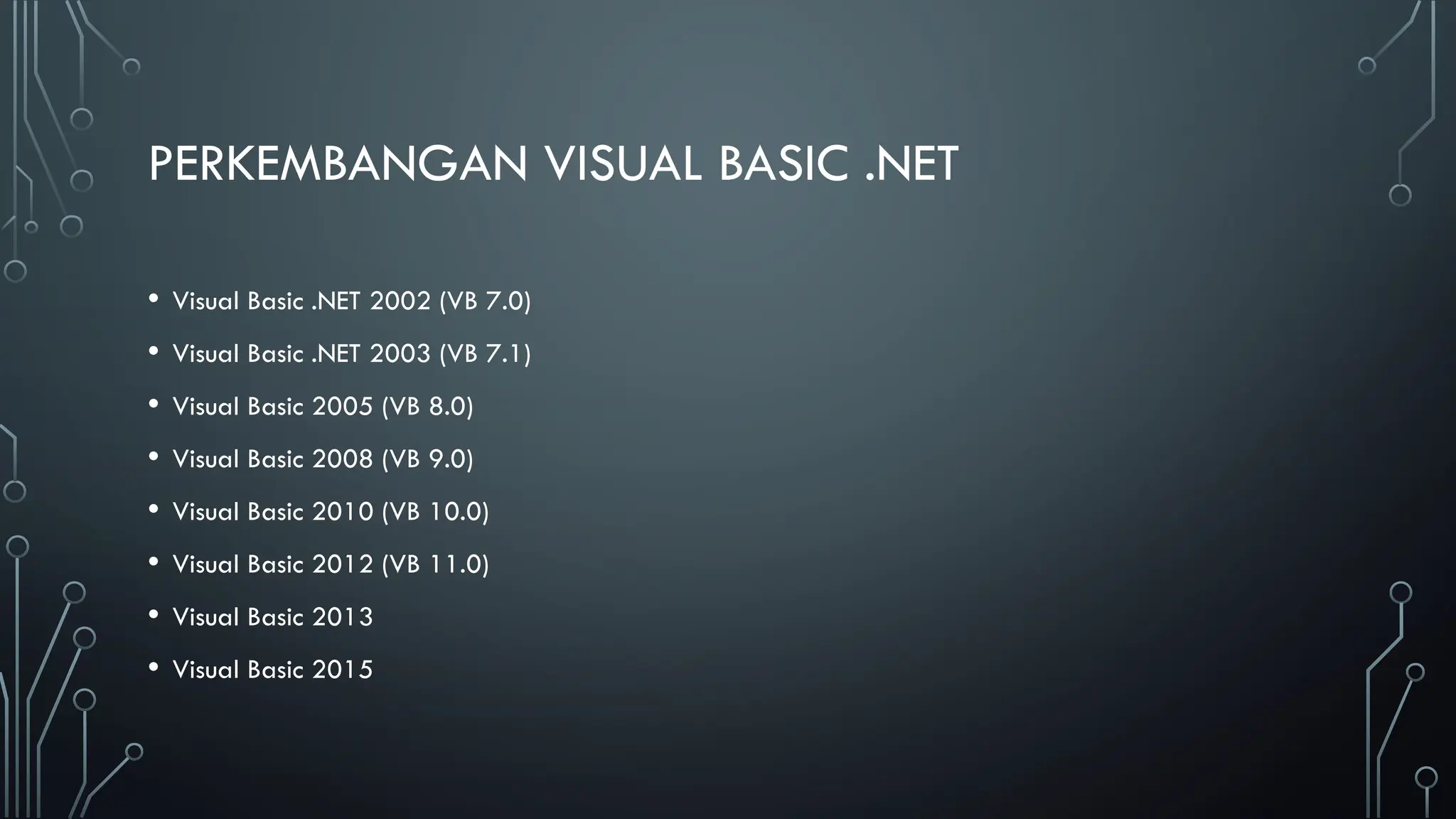 PERKEMBANGAN VISUAL BASIC .NET
• Visual Basic .NET 2002 (VB 7.0)
• Visual Basic .NET 2003 (VB 7.1)
• Visual Basic 2005 (VB 8.0)
• Visual Basic 2008 (VB 9.0)
• Visual Basic 2010 (VB 10.0)
• Visual Basic 2012 (VB 11.0)
• Visual Basic 2013
• Visual Basic 2015
 