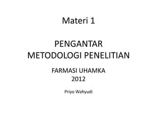 PENGANTAR
METODOLOGI PENELITIAN
FARMASI UHAMKA
2012
Priyo Wahyudi
Materi 1
 