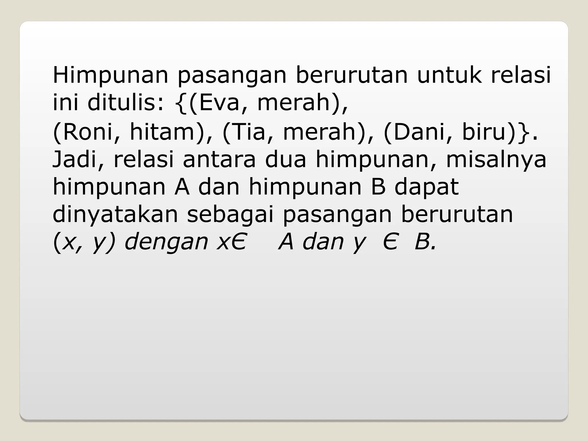 Himpunan pasangan berurutan untuk relasi
ini ditulis: {(Eva, merah),
(Roni, hitam), (Tia, merah), (Dani, biru)}.
Jadi, relasi antara dua himpunan, misalnya
himpunan A dan himpunan B dapat
dinyatakan sebagai pasangan berurutan
(x, y) dengan xЄ A dan y Є B.
 