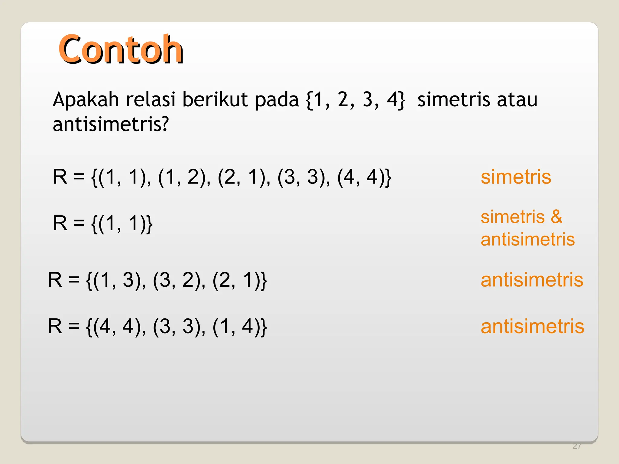 27
Apakah relasi berikut pada {1, 2, 3, 4} simetris atau
antisimetris?
R = {(1, 1), (1, 2), (2, 1), (3, 3), (4, 4)} simetris
R = {(1, 1)} simetris &
antisimetris
R = {(1, 3), (3, 2), (2, 1)} antisimetris
R = {(4, 4), (3, 3), (1, 4)} antisimetris
Contoh
Contoh
 