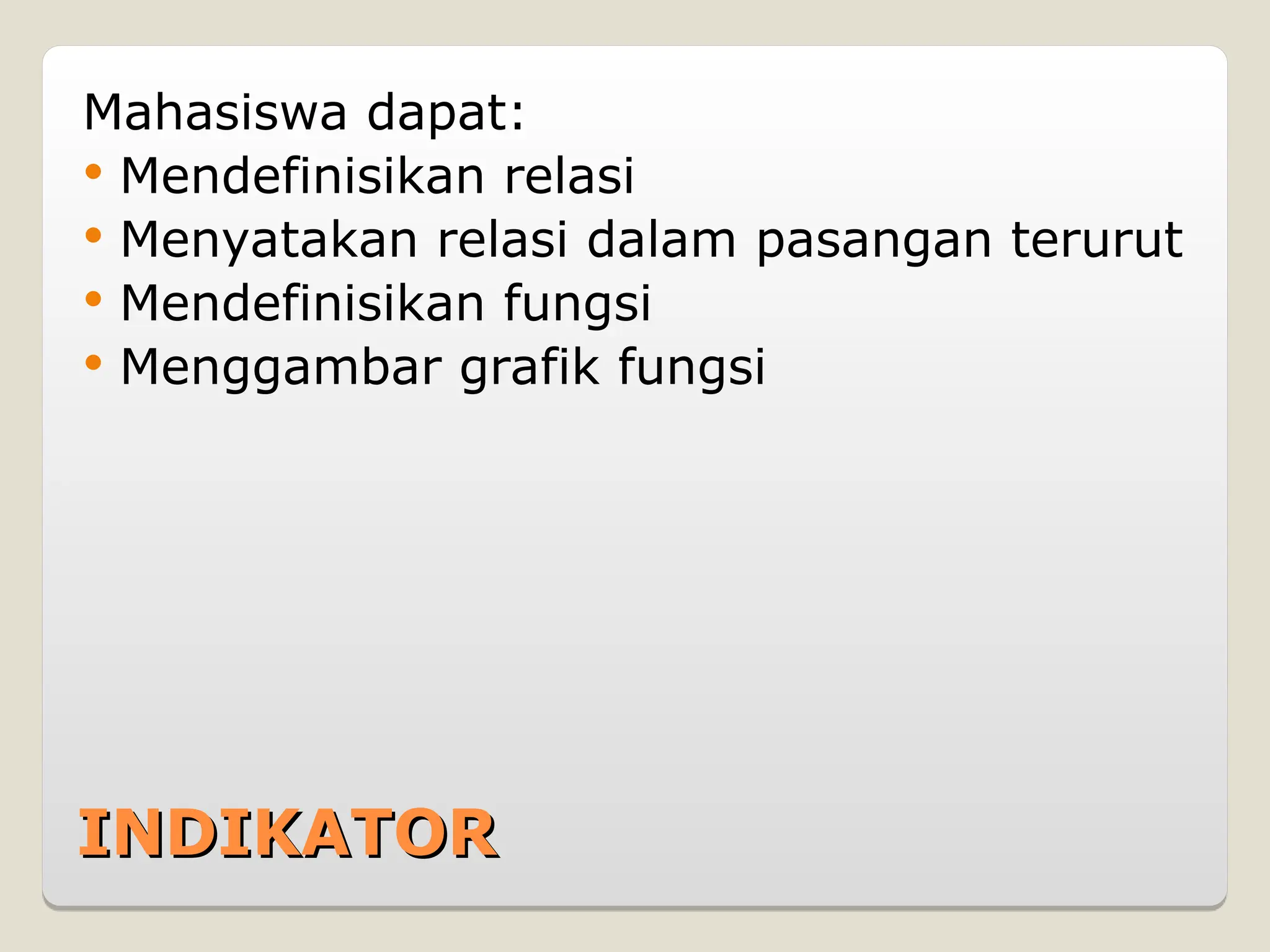 I
INDIKATOR
NDIKATOR
Mahasiswa dapat:
 Mendefinisikan relasi
 Menyatakan relasi dalam pasangan terurut
 Mendefinisikan fungsi
 Menggambar grafik fungsi
 