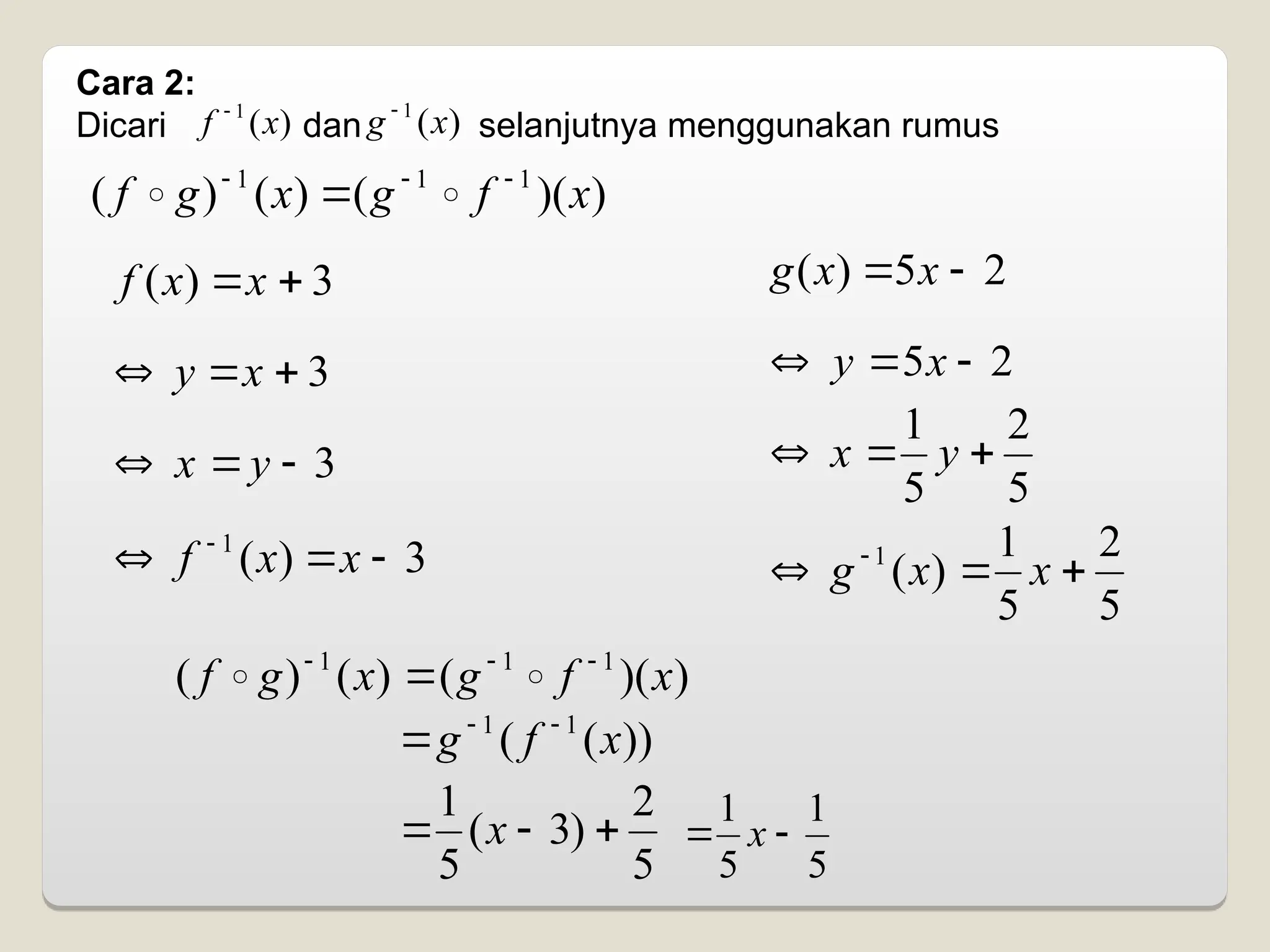 Cara 2:
Dicari dan selanjutnya menggunakan rumus
)
(
1
x
f 
)
(
1
x
g 
)
)(
(
)
(
)
( 1
1
1
x
f
g
x
g
f 


 

3
)
( 
x
x
f
3


 x
y
3


 y
x
3
)
(
1


 
x
x
f
2
5
)
( 
 x
x
g
2
5 

 x
y
5
2
5
1


 y
x
5
2
5
1
)
(
1


 
x
x
g
)
)(
(
)
(
)
( 1
1
1
x
f
g
x
g
f 


 

))
(
( 1
1
x
f
g 


5
2
)
3
(
5
1


 x
5
1
5
1

 x
 