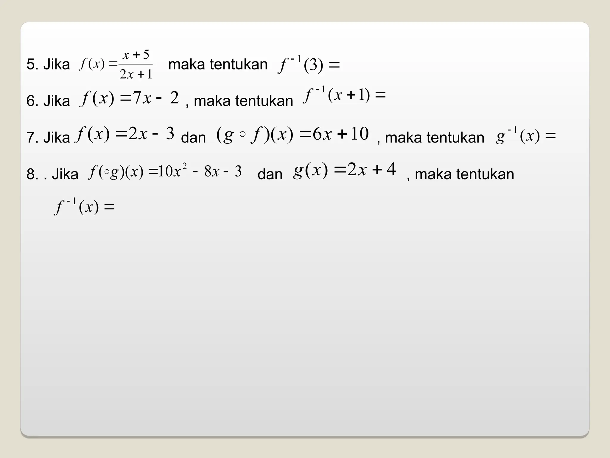 5. Jika maka tentukan
6. Jika , maka tentukan
7. Jika dan , maka tentukan
8. . Jika dan , maka tentukan
1
2
5
)
(



x
x
x
f 

)
3
(
1
f
2
7
)
( 
 x
x
f 


)
1
(
1
x
f
3
2
)
( 
 x
x
f 10
6
)
)(
( 
 x
x
f
g  

)
(
1
x
g
3
8
10
)
)(
( 2


 x
x
x
g
f  4
2
)
( 
 x
x
g


)
(
1
x
f
 