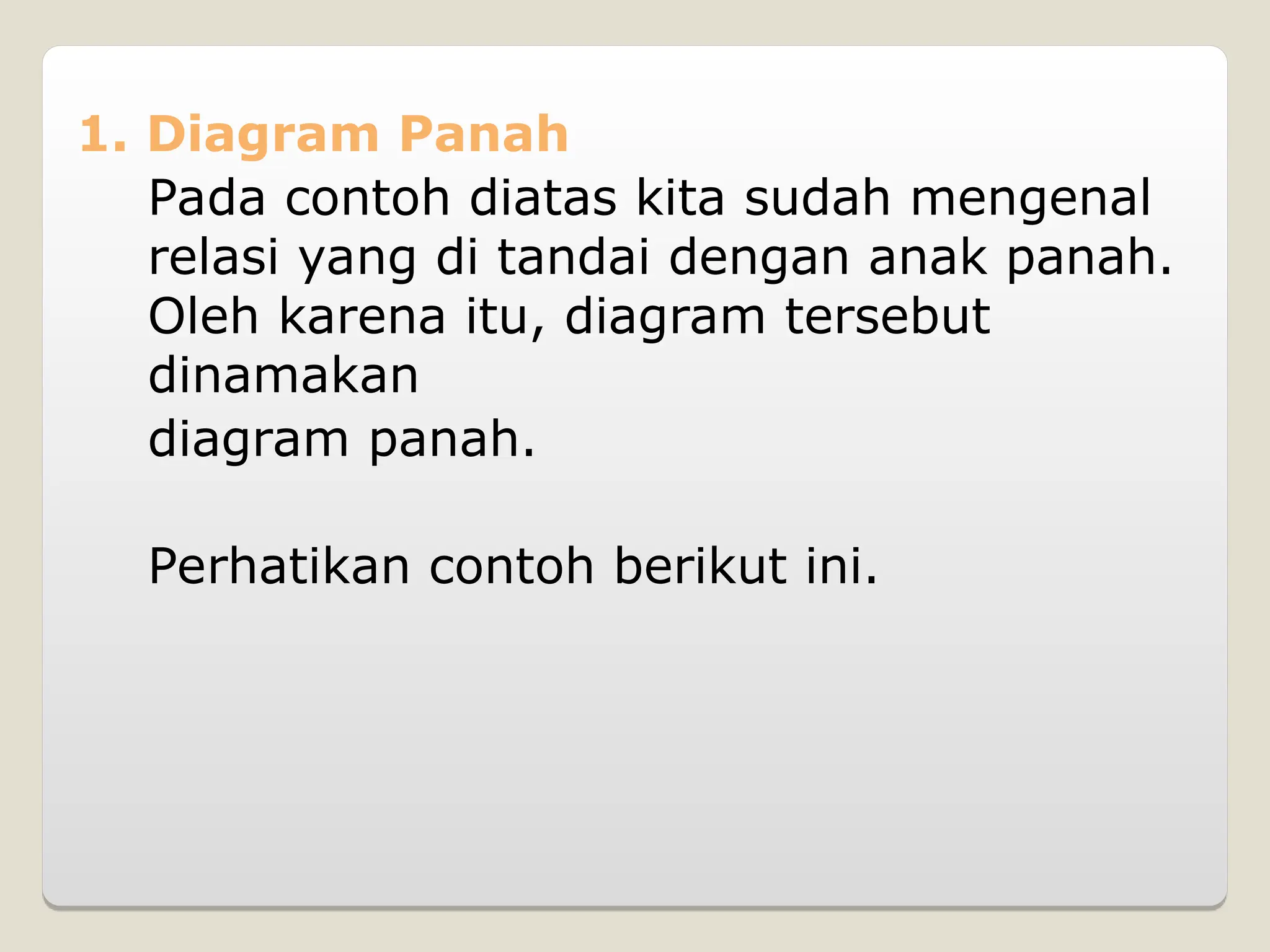 1. Diagram Panah
Pada contoh diatas kita sudah mengenal
relasi yang di tandai dengan anak panah.
Oleh karena itu, diagram tersebut
dinamakan
diagram panah.
Perhatikan contoh berikut ini.
 