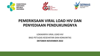 PEMERIKSAAN VIRAL LOAD HIV DAN
PENYEDIAAN PENDUKUNGNYA
LOKAKARYA VIRAL LOAD HIV
BAGI PETUGAS KESEHATAN DAN KOMUNITAS
OKTOBER-NOVEMBER 2022
 