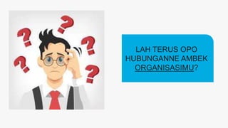 LAH TERUS OPO
HUBUNGANNE AMBEK
ORGANISASIMU?
 