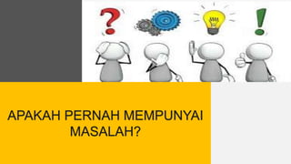 APAKAH PERNAH MEMPUNYAI
MASALAH?
 