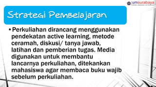 •Perkuliahan dirancang menggunakan
pendekatan active learning, metode
ceramah, diskusi/ tanya jawab,
latihan dan pemberian tugas. Media
digunakan untuk membantu
lancarnya perkuliahan, ditekankan
mahasiswa agar membaca buku wajib
sebelum perkuliahan.
 