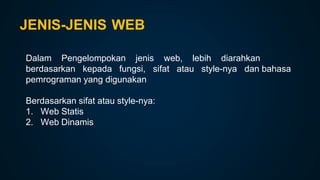 JENIS-JENIS WEB
Dalam Pengelompokan jenis web, lebih diarahkan
berdasarkan kepada fungsi, sifat atau style-nya dan bahasa
pemrograman yang digunakan
Berdasarkan sifat atau style-nya:
1. Web Statis
2. Web Dinamis
 