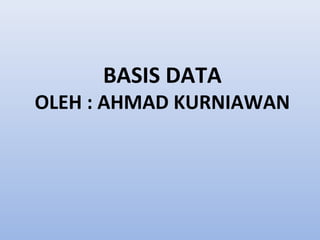 BASIS DATA
OLEH : AHMAD KURNIAWAN
 