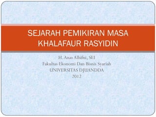 H.AnasAlhifni, SEI
Fakultas Ekonomi Dan Bisnis Syariah
UNIVERSITAS DJUANDDA
2012
SEJARAH PEMIKIRAN MASA
KHALAFAUR RASYIDIN
 