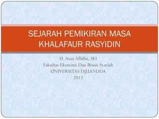 SEJARAH PEMIKIRAN MASA
  KHALAFAUR RASYIDIN
            H. Anas Alhifni, SEI
   Fakultas Ekonomi Dan Bisnis Syariah
      UNIVERSITAS DJUANDDA
                  2012
 