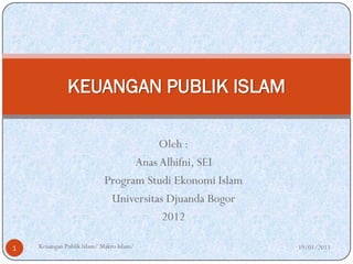 KEUANGAN PUBLIK ISLAM

                                       Oleh :
                                  Anas Alhifni, SEI
                            Program Studi Ekonomi Islam
                             Universitas Djuanda Bogor
                                        2012

1   Keuangan Publik Islam/ Makro Islam/                   19/01/2013
 