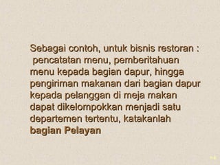 1-8
Sebagai contoh, untuk bisnis restoran :Sebagai contoh, untuk bisnis restoran :
pencatatan menu, pemberitahuanpencatatan menu, pemberitahuan
menu kepada bagian dapur, hinggamenu kepada bagian dapur, hingga
pengiriman makanan dari bagian dapurpengiriman makanan dari bagian dapur
kepada pelanggan di meja makankepada pelanggan di meja makan
dapat dikelompokkan menjadi satudapat dikelompokkan menjadi satu
departemen tertentu, katakanlahdepartemen tertentu, katakanlah
bagian Pelayanbagian Pelayan
 
