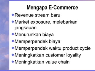 Mengapa E-Commerce
Revenue stream baru
Market exposure, melebarkan
jangkauan
Menurunkan biaya
Memperpendek biaya
Memperpendek waktu product cycle
Meningkatkan customer loyality
Meningkatkan value chain
 