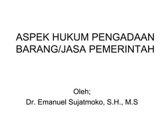 ASPEK HUKUM PENGADAAN
BARANG/JASA PEMERINTAH
Oleh;
Dr. Emanuel Sujatmoko, S.H., M.S
 