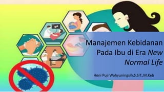Manajemen Kebidanan
Pada Ibu di Era New
Normal Life
Heni Puji Wahyuningsih,S.SiT.,M.Keb
 