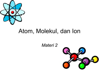 Atom, Molekul, dan Ion
Materi 2
 