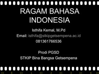 RAGAM BAHASA
INDONESIA
Isthifa Kemal, M.Pd
Email: isthifa@stkipgetsempena.ac.id
081361766536
Prodi PGSD
STKIP Bina Bangsa Getsempena

>>

0

>>

1

>>

2

>>

3

>>

4

>>

 