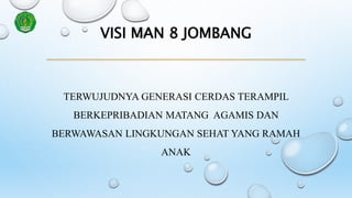 VISI MAN 8 JOMBANG
TERWUJUDNYA GENERASI CERDAS TERAMPIL
BERKEPRIBADIAN MATANG AGAMIS DAN
BERWAWASAN LINGKUNGAN SEHAT YANG ...