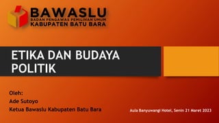 ETIKA DAN BUDAYA
POLITIK
Aula Banyuwangi Hotel, Senin 21 Maret 2023
Oleh:
Ade Sutoyo
Ketua Bawaslu Kabupaten Batu Bara
 
