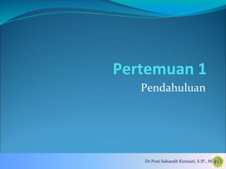 Pertemuan 1
Pendahuluan
Dr.Poni Sukaesih Kurniati, S.IP., M.Si
 
