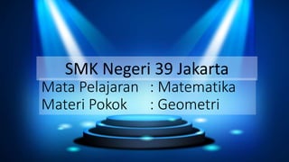SMK Negeri 39 Jakarta
Mata Pelajaran : Matematika
Materi Pokok : Geometri
 
