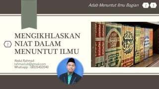 MENGIKHLASKAN
NIAT DALAM
MENUNTUT ILMU
Abdul Rahmad
rahmad.ub@gmail.com
Whatsapp : 08115402040
2 3
2
Adab Menuntut Ilmu Bagian
 