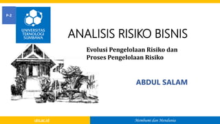 Membumi dan Mendunia
uts.ac.id
ABDUL SALAM
ANALISIS RISIKO BISNIS
P-2
Evolusi Pengelolaan Risiko dan
Proses Pengelolaan Risiko
 
