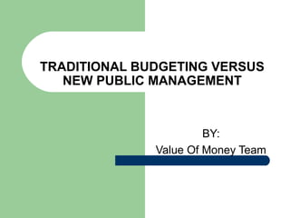 TRADITIONAL BUDGETING VERSUS
NEW PUBLIC MANAGEMENT
BY:
Value Of Money Team
 