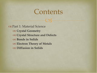 
 Part 1: Material Science
 Crystal Geometry
 Crystal Structure and Defects
 Bonds in Solids
 Electron Theory of Metals
 Diffusion in Solids
Contents
 