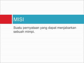 Suatu pernyataan yang dapat menjabarkan
sebuah mimpi.
MISI
 