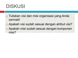 DISKUSI
 Tuliskan visi dan misi organisasi yang Anda
cermati!
 Apakah visi sudah sesuai dengan atribut visi?
 Apakah misi sudah sesuai dengan komponen
misi?
 
