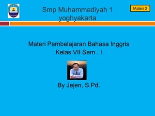 Smp Muhammadiyah 1
yoghyakarta
Materi Pembelajaran Bahasa Inggris
Kelas VII Sem . I
By Jejen, S.Pd.
Materi 2
 