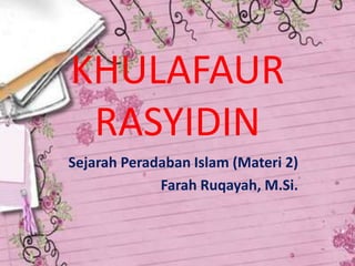 KHULAFAUR
 RASYIDIN
Sejarah Peradaban Islam (Materi 2)
             Farah Ruqayah, M.Si.
 