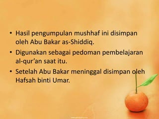 • Hasil pengumpulan mushhaf ini disimpan
  oleh Abu Bakar as-Shiddiq.
• Digunakan sebagai pedoman pembelajaran
  al-qur’an saat itu.
• Setelah Abu Bakar meninggal disimpan oleh
  Hafsah binti Umar.
 