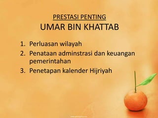 PRESTASI PENTING
      UMAR BIN KHATTAB
1. Perluasan wilayah
2. Penataan adminstrasi dan keuangan
   pemerintahan
3. Penetapan kalender Hijriyah
 