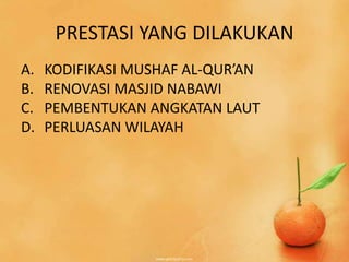 PRESTASI YANG DILAKUKAN
A.   KODIFIKASI MUSHAF AL-QUR’AN
B.   RENOVASI MASJID NABAWI
C.   PEMBENTUKAN ANGKATAN LAUT
D.   PERLUASAN WILAYAH
 